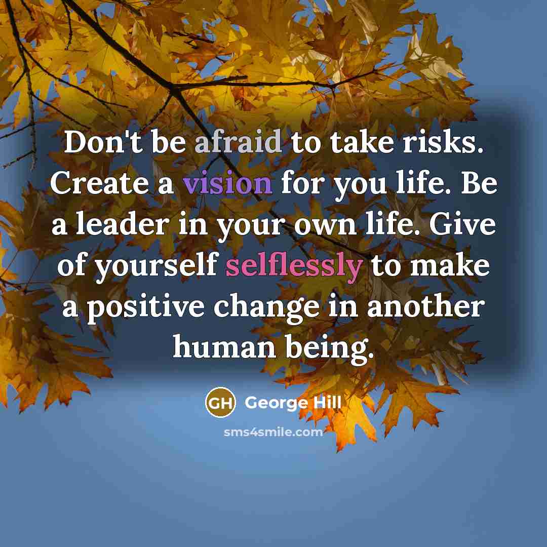 “Don't be afraid to take risks. Create a vision for you life. Be a leader in your own life. Give of yourself selflessly to make a positive change in another human being.” quote by George Hill