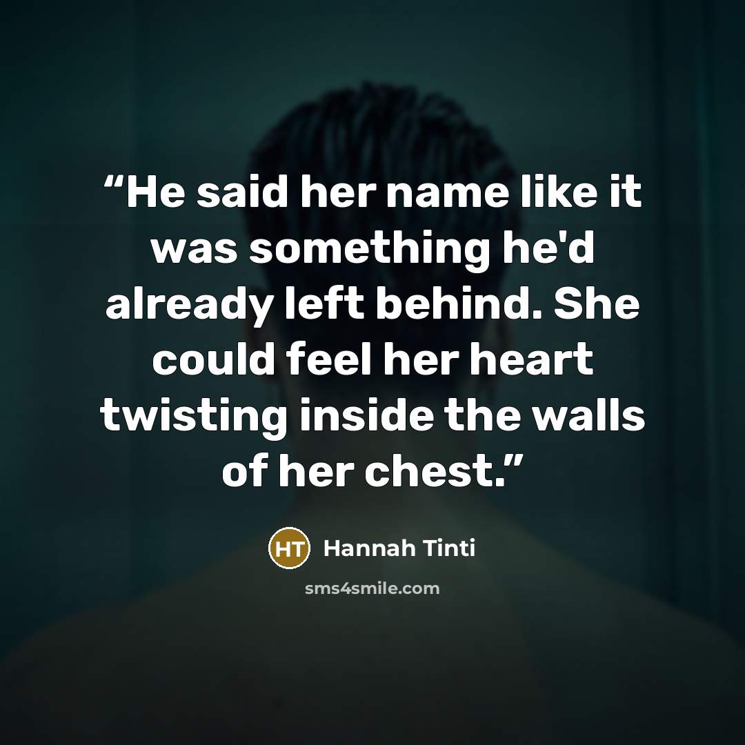“He said her name like it was something he'd already left behind. She could feel her heart twisting inside the walls of her chest.” quote by Hannah Tinti