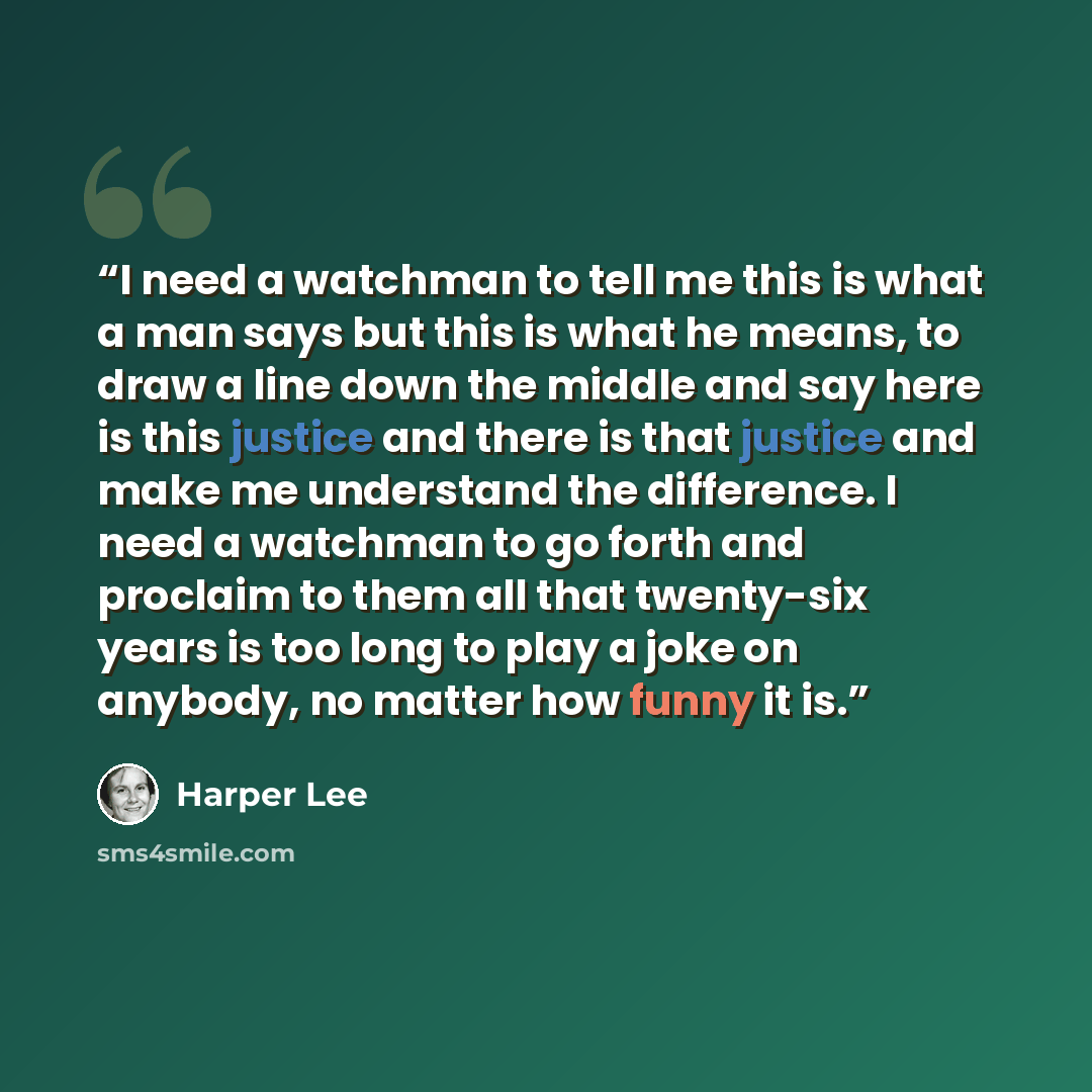 “I need a watchman to tell me this is what a man says but this is what he means, to draw a line down the middle and say here is this justice and there is that justice and make me understand the difference. I need a watchman to go forth and proclaim to them all that twenty-six years is too long to…” quote by Harper Lee