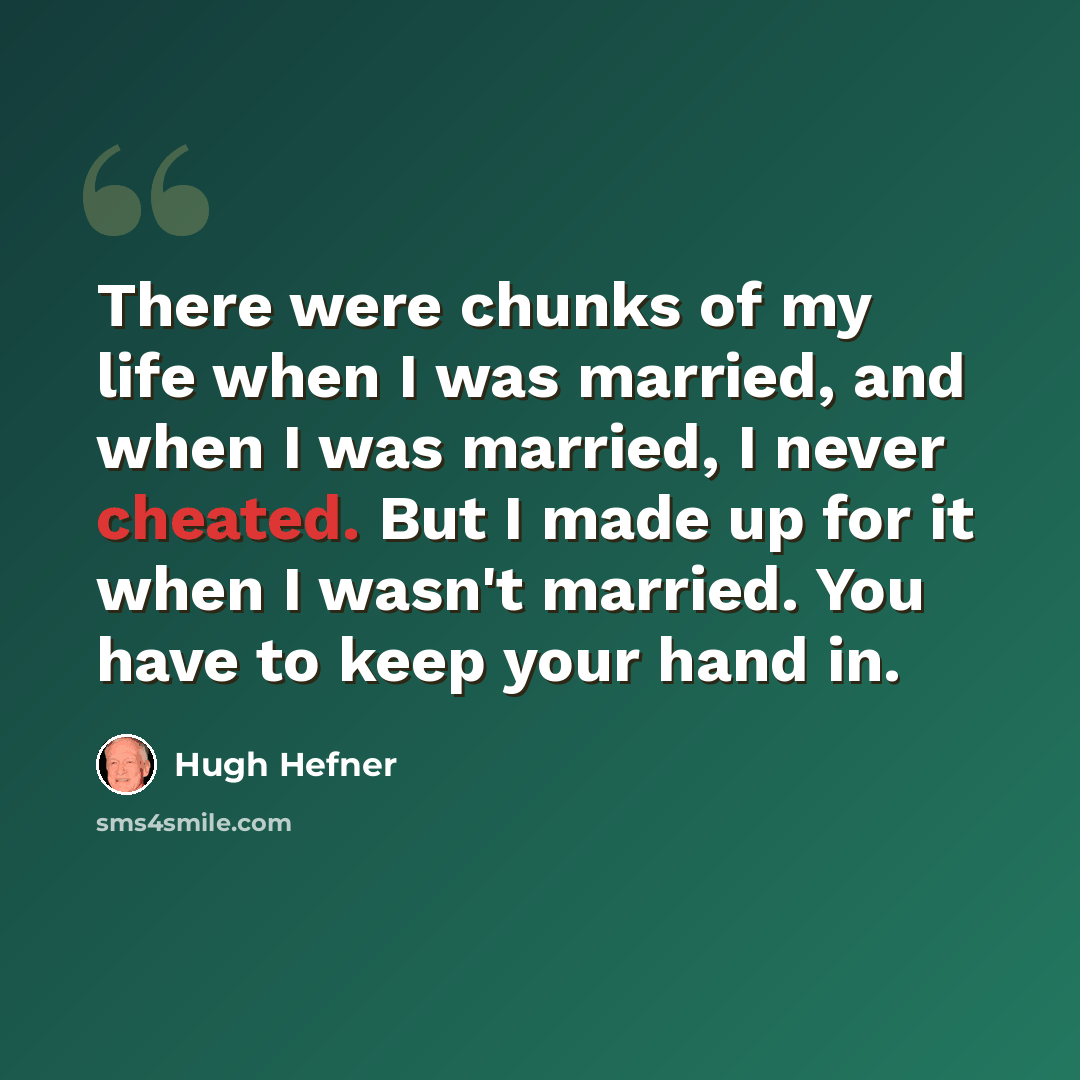 “There were chunks of my life when I was married, and when I was married, I never cheated. But I made up for it when I wasn't married. You have to keep your hand in.” quote by Hugh Hefner