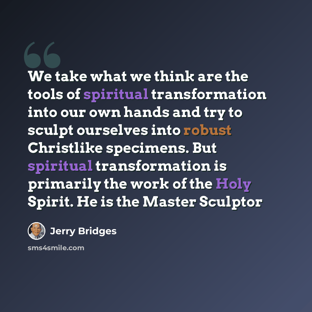 “We take what we think are the tools of spiritual transformation into our own hands and try to sculpt ourselves into robust Christlike specimens. But spiritual transformation is primarily the work of the Holy Spirit. He is the Master Sculptor” quote by Jerry Bridges