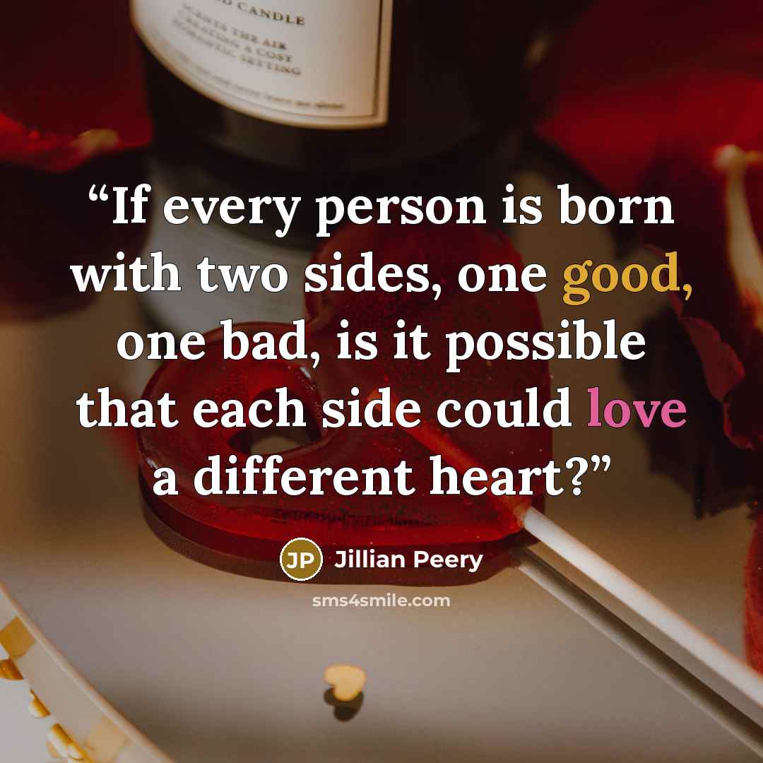 “If every person is born with two sides, one good, one bad, is it possible that each side could love a different heart?” quote by Jillian Peery