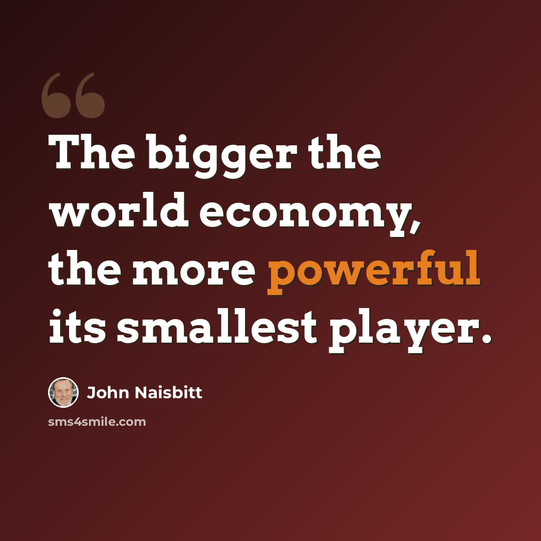 “The bigger the world economy, the more powerful its smallest player.” quote by John Naisbitt