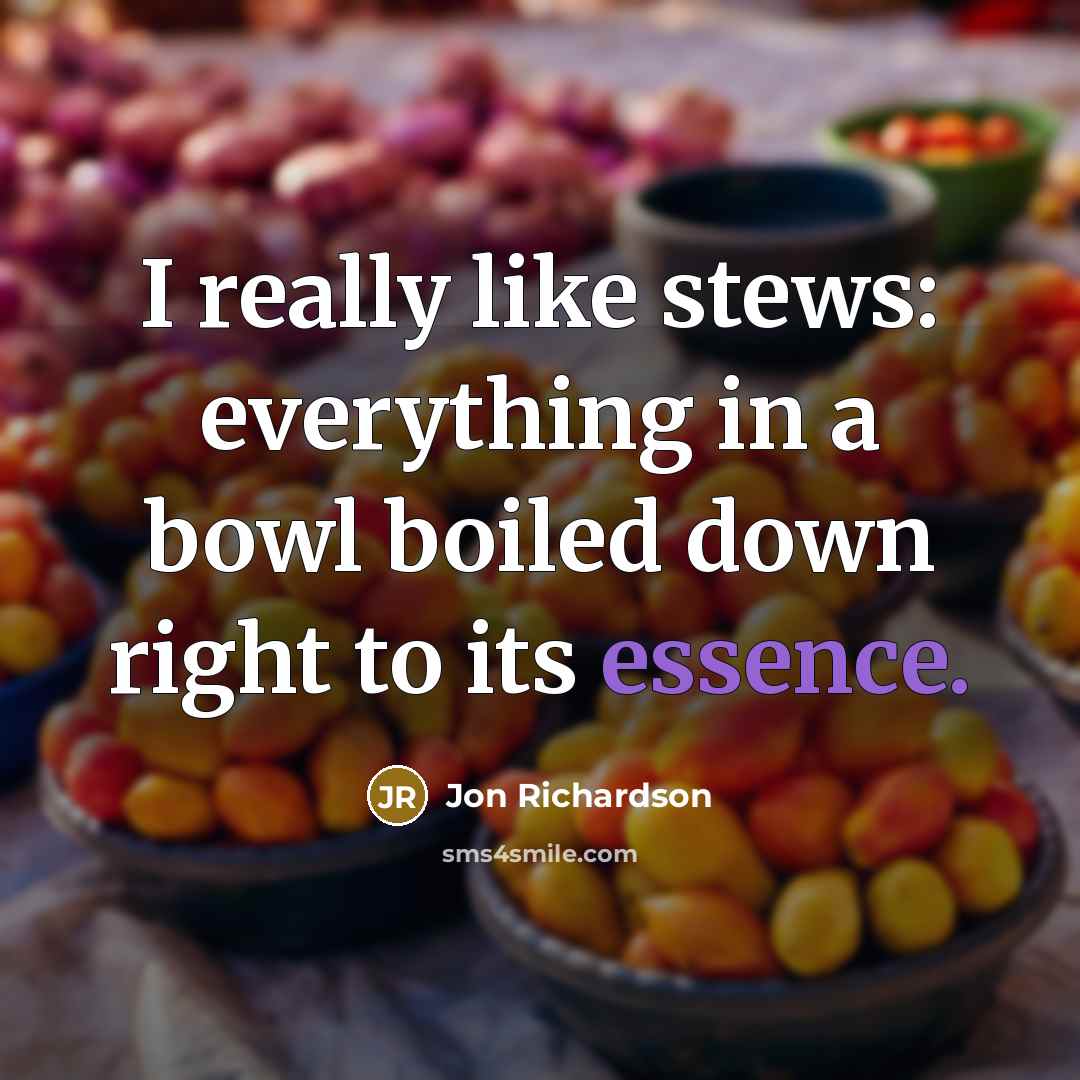 “I really like stews: everything in a bowl boiled down right to its essence.” quote by Jon Richardson