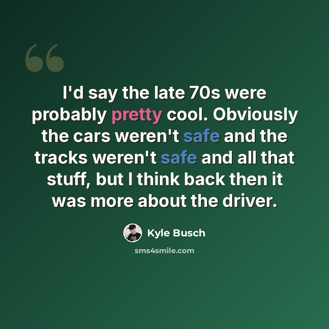 “I'd say the late 70s were probably pretty cool. Obviously the cars weren't safe and the tracks weren't safe and all that stuff, but I think back then it was more about the driver.” quote by Kyle Busch