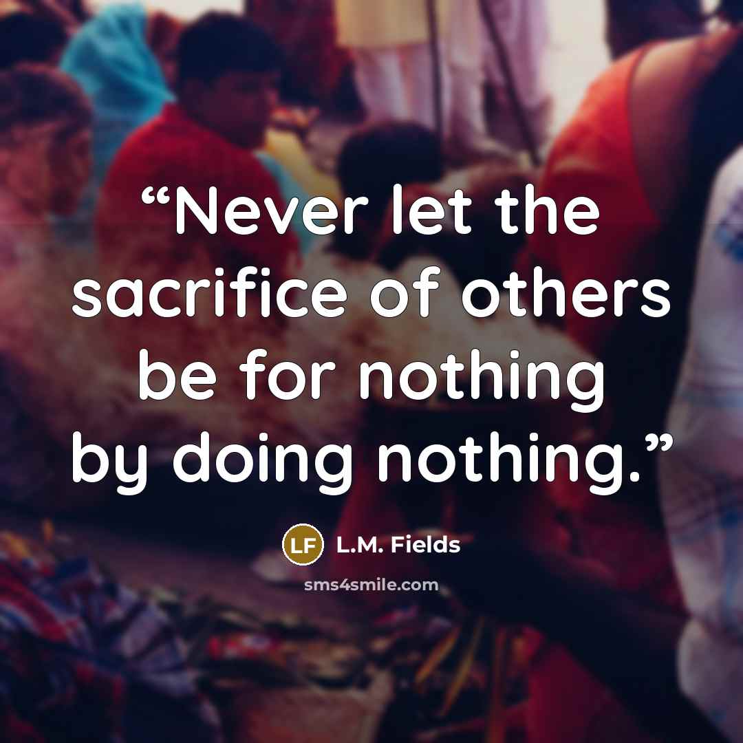“Never let the sacrifice of others be for nothing by doing nothing.” quote by L.M. Fields