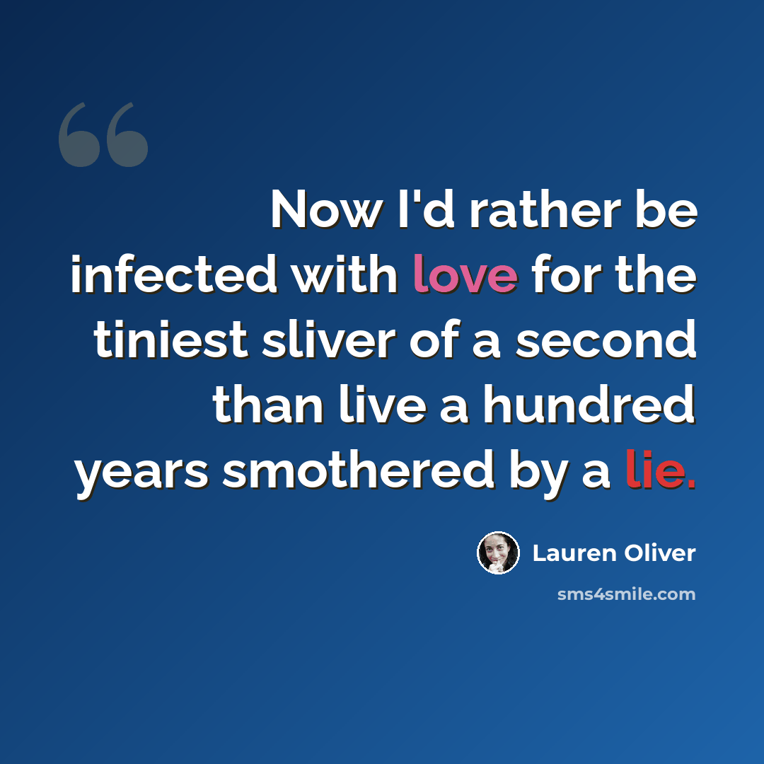 “Now I'd rather be infected with love for the tiniest sliver of a second than live a hundred years smothered by a lie.” quote by Lauren Oliver