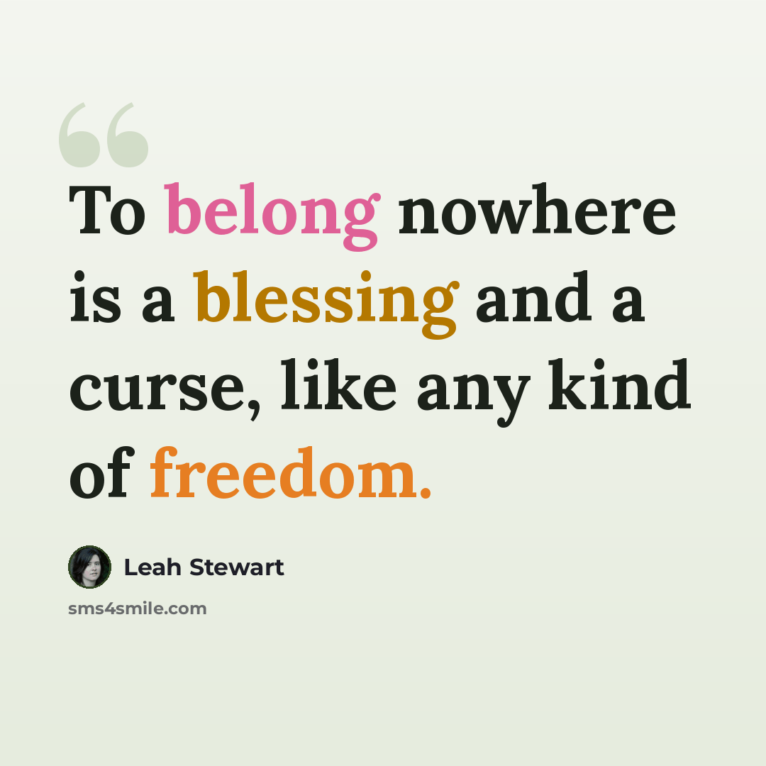 “To belong nowhere is a blessing and a curse, like any kind of freedom.” quote by Leah Stewart