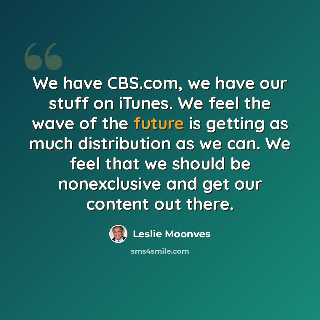 “We have CBS.com, we have our stuff on iTunes. We feel the wave of the future is getting as much distribution as we can. We feel that we should be nonexclusive and get our content out there.” quote by Leslie Moonves