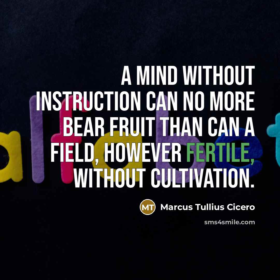 “A mind without instruction can no more bear fruit than can a field, however fertile, without cultivation.” quote by Marcus Tullius Cicero