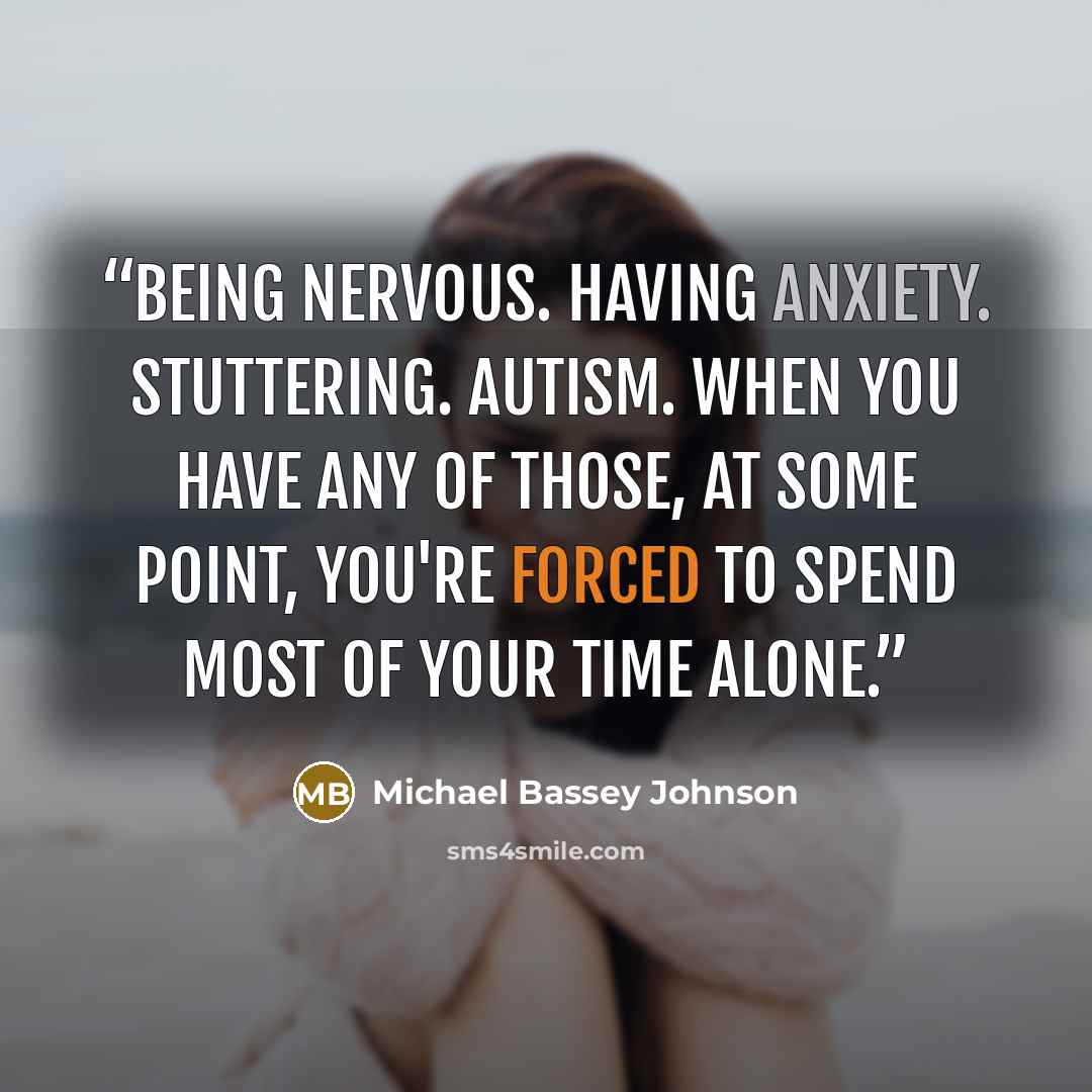 “Being nervous. Having anxiety. Stuttering. Autism. When you have any of those, at some point, you're forced to spend most of your time alone.” quote by Michael Bassey Johnson