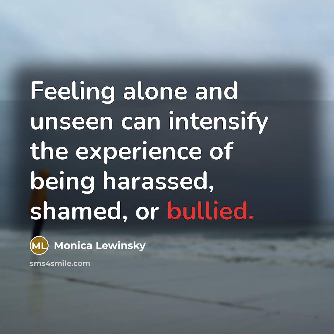“Feeling alone and unseen can intensify the experience of being harassed, shamed, or bullied.” quote by Monica Lewinsky