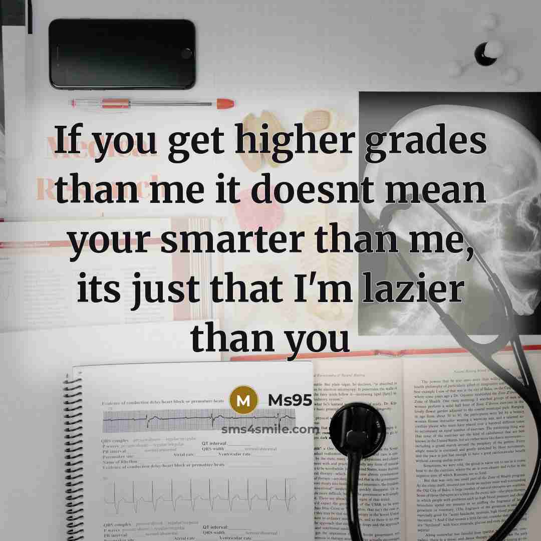 “If you get higher grades than me it doesnt mean your smarter than me, its just that I'm lazier than you” quote by Ms95