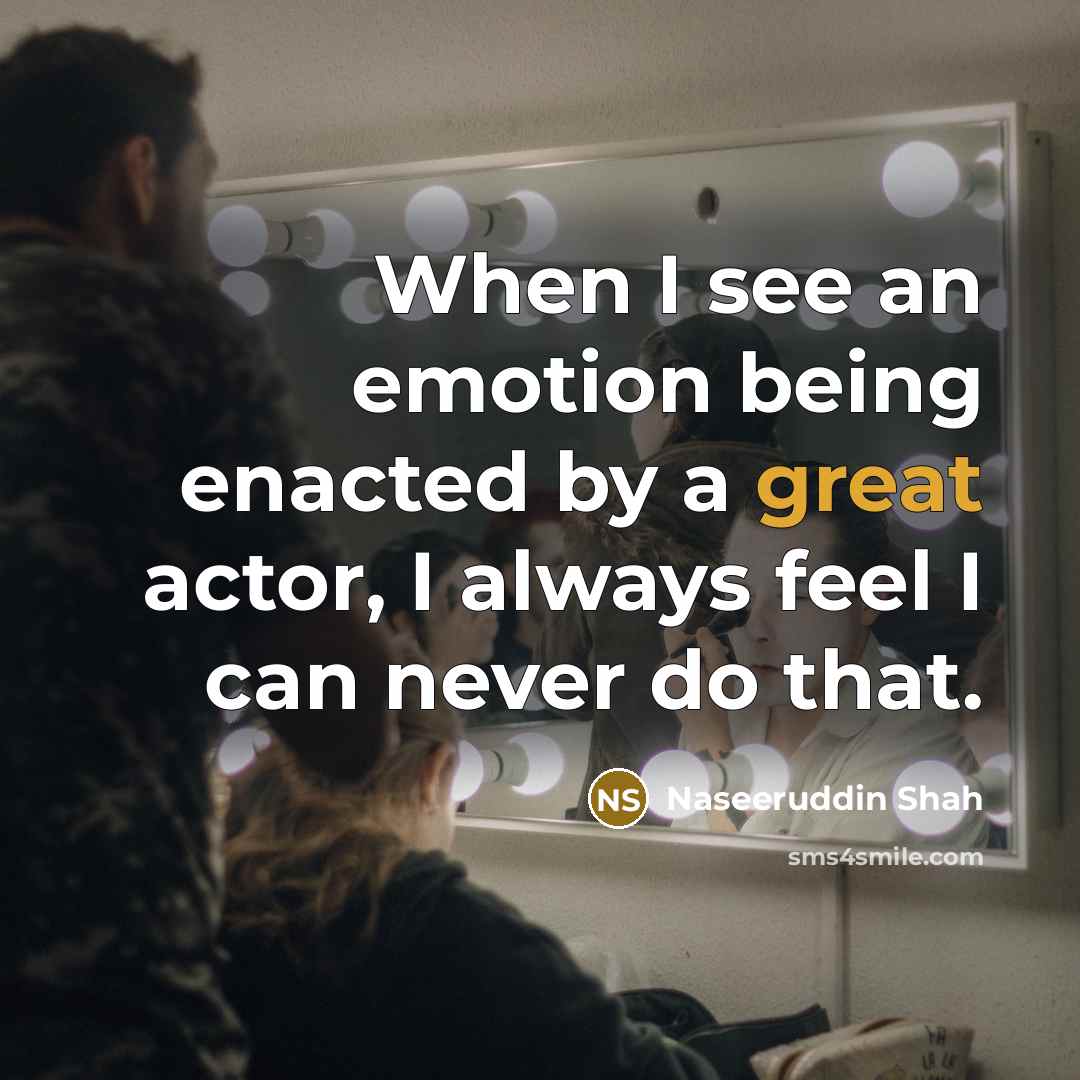 “When I see an emotion being enacted by a great actor, I always feel I can never do that.” quote by Naseeruddin Shah