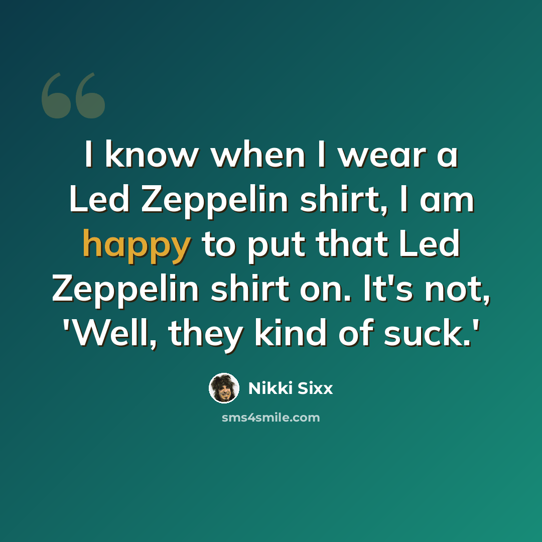 “I know when I wear a Led Zeppelin shirt, I am happy to put that Led Zeppelin shirt on. It's not, 'Well, they kind of suck.'” quote by Nikki Sixx