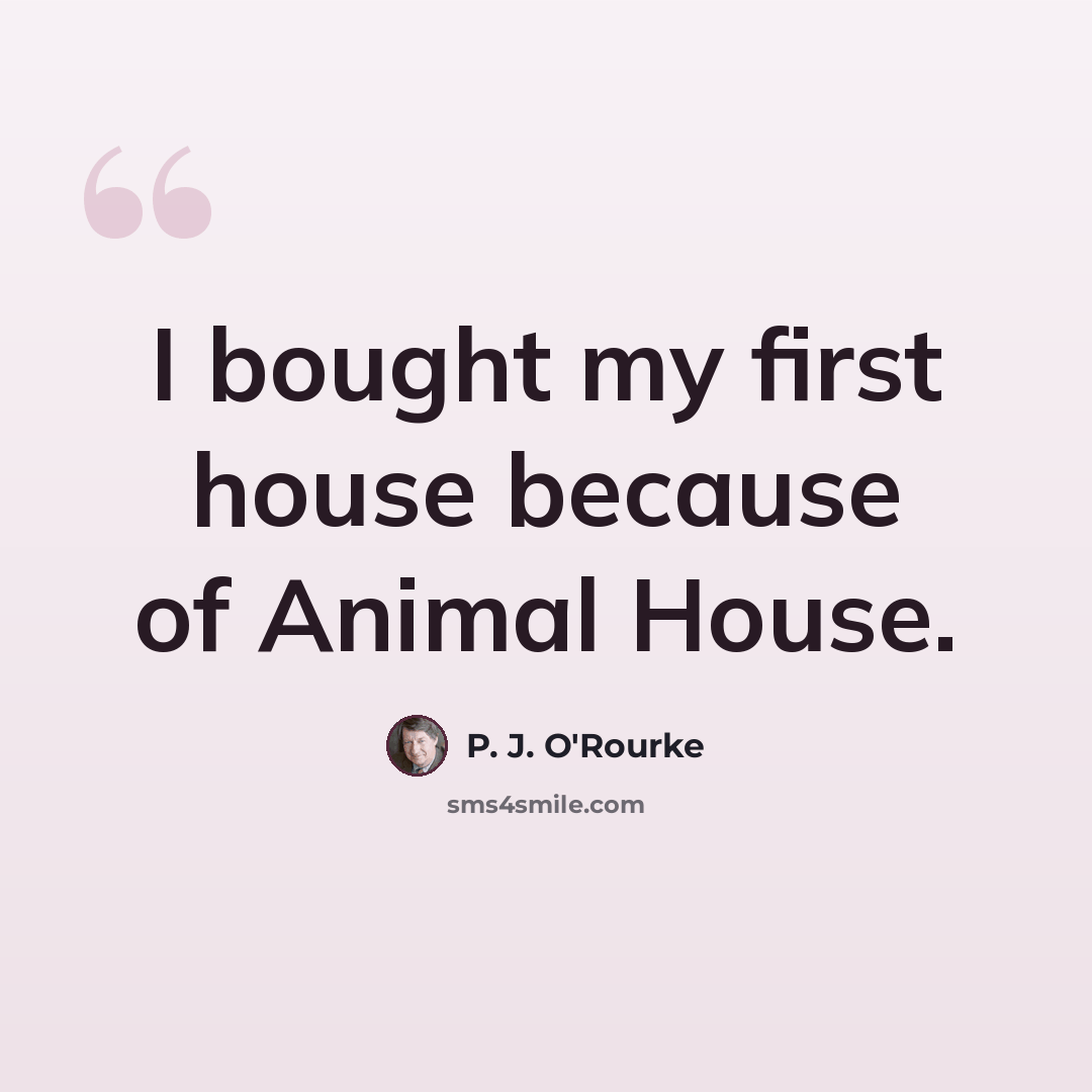 “I bought my first house because of Animal House.” quote by P. J. O'Rourke