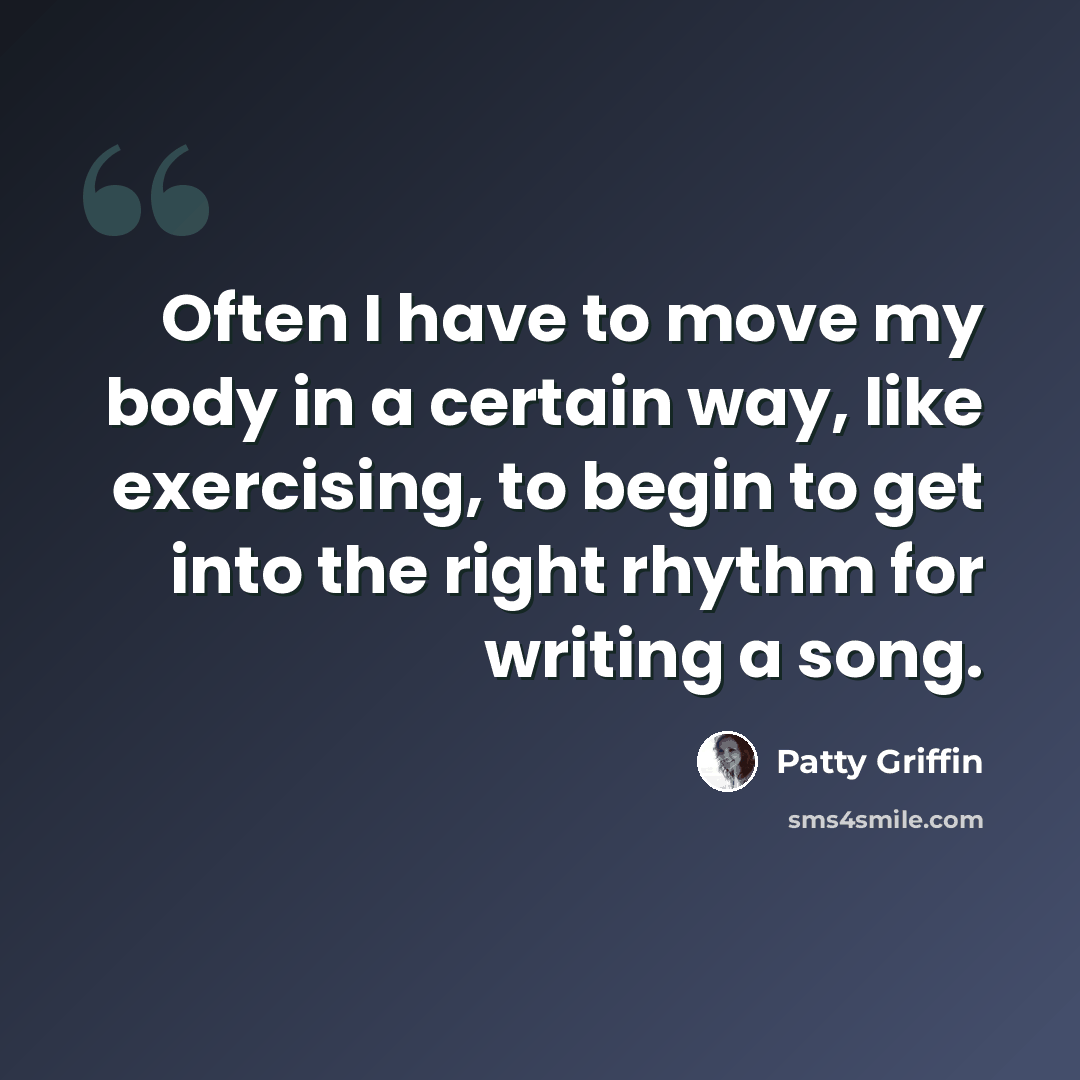 “Often I have to move my body in a certain way, like exercising, to begin to get into the right rhythm for writing a song.” quote by Patty Griffin