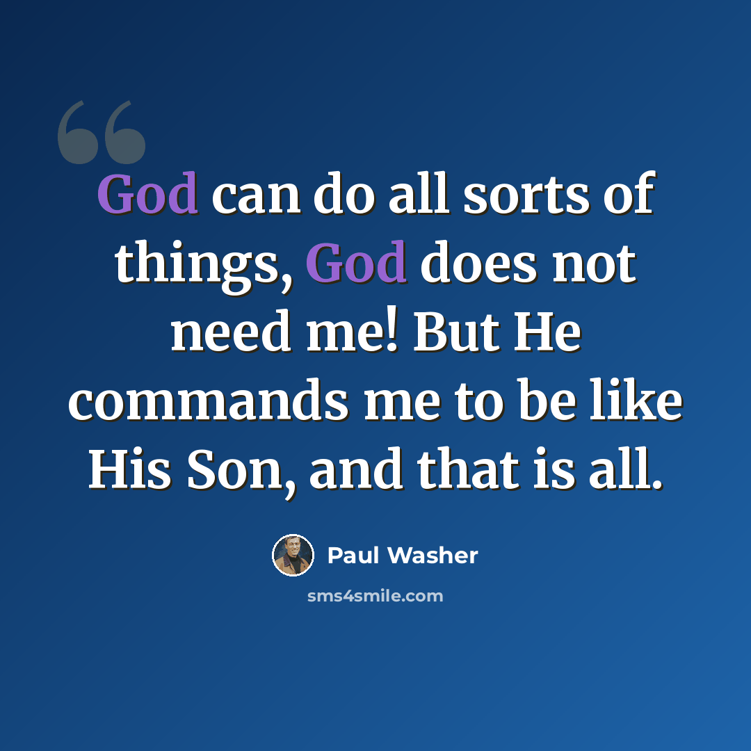 “God can do all sorts of things, God does not need me! But He commands me to be like His Son, and that is all.” quote by Paul Washer