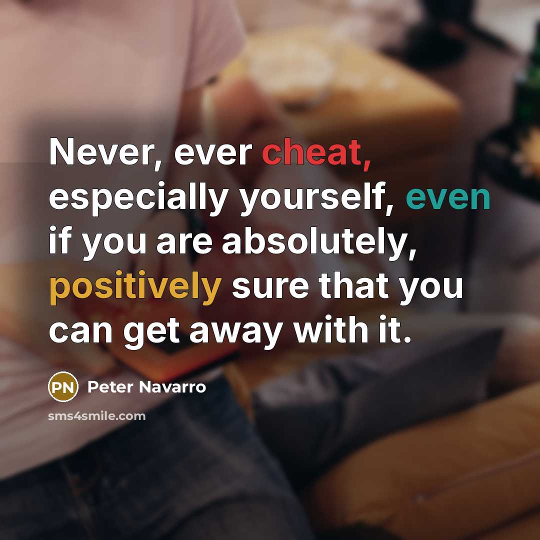 “Never, ever cheat, especially yourself, even if you are absolutely, positively sure that you can get away with it.” quote by Peter Navarro