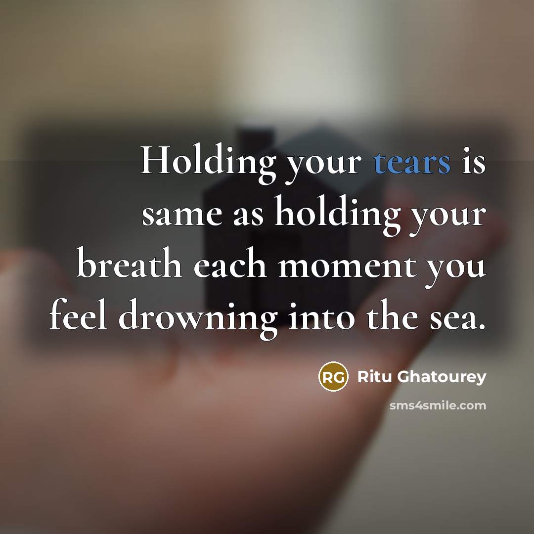 “Holding your tears is same as holding your breath each moment you feel drowning into the sea.” quote by Ritu Ghatourey