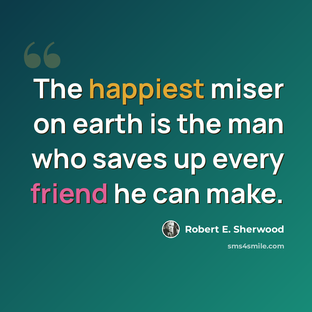 “The happiest miser on earth is the man who saves up every friend he can make.” quote by Robert E. Sherwood