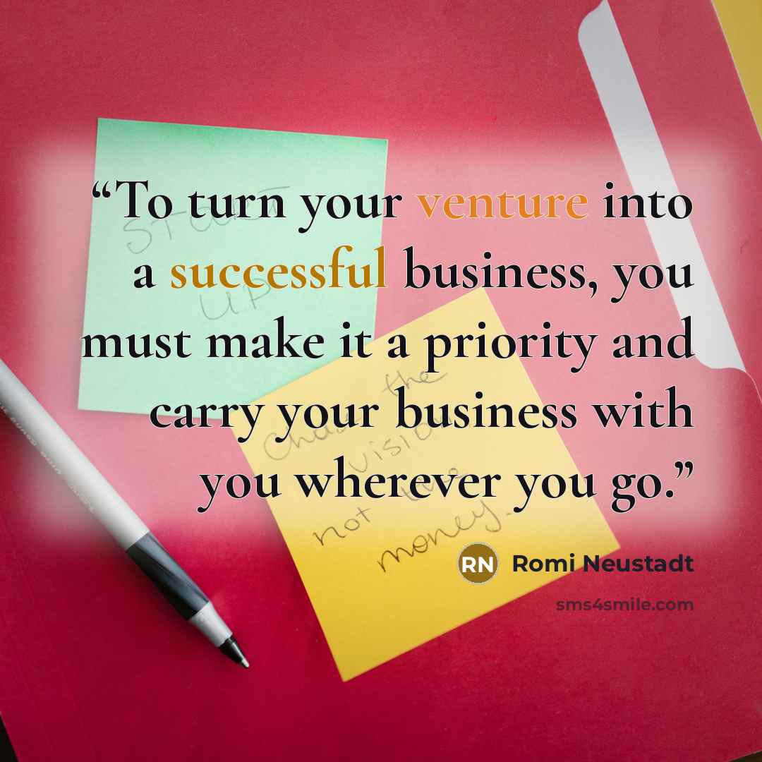 “To turn your venture into a successful business, you must make it a priority and carry your business with you wherever you go.” quote by Romi Neustadt