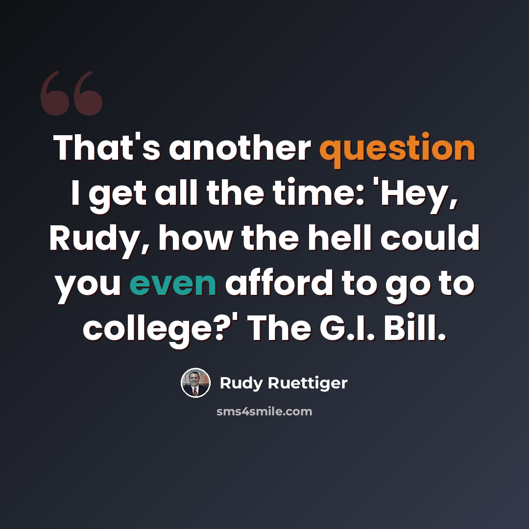 “That's another question I get all the time: 'Hey, Rudy, how the hell could you even afford to go to college?' The G.I. Bill.” quote by Rudy Ruettiger