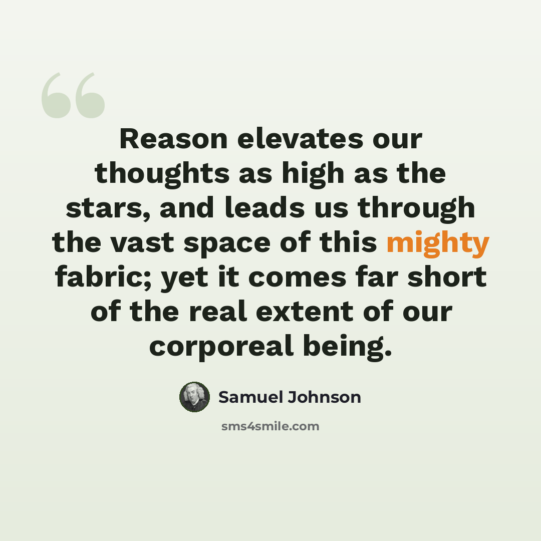 “Reason elevates our thoughts as high as the stars, and leads us through the vast space of this mighty fabric; yet it comes far short of the real extent of our corporeal being.” quote by Samuel Johnson