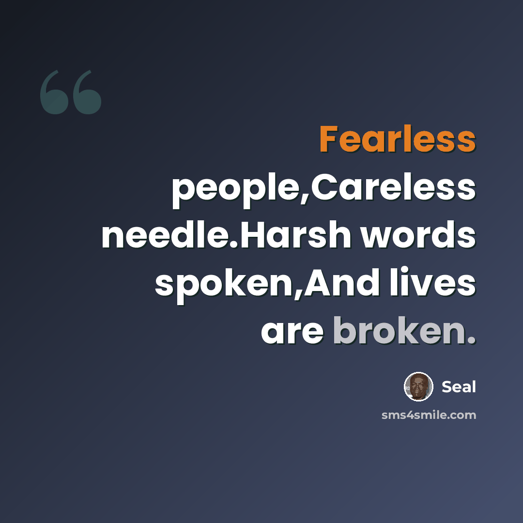 “Fearless people,Careless needle.Harsh words spoken,And lives are broken.” quote by Seal