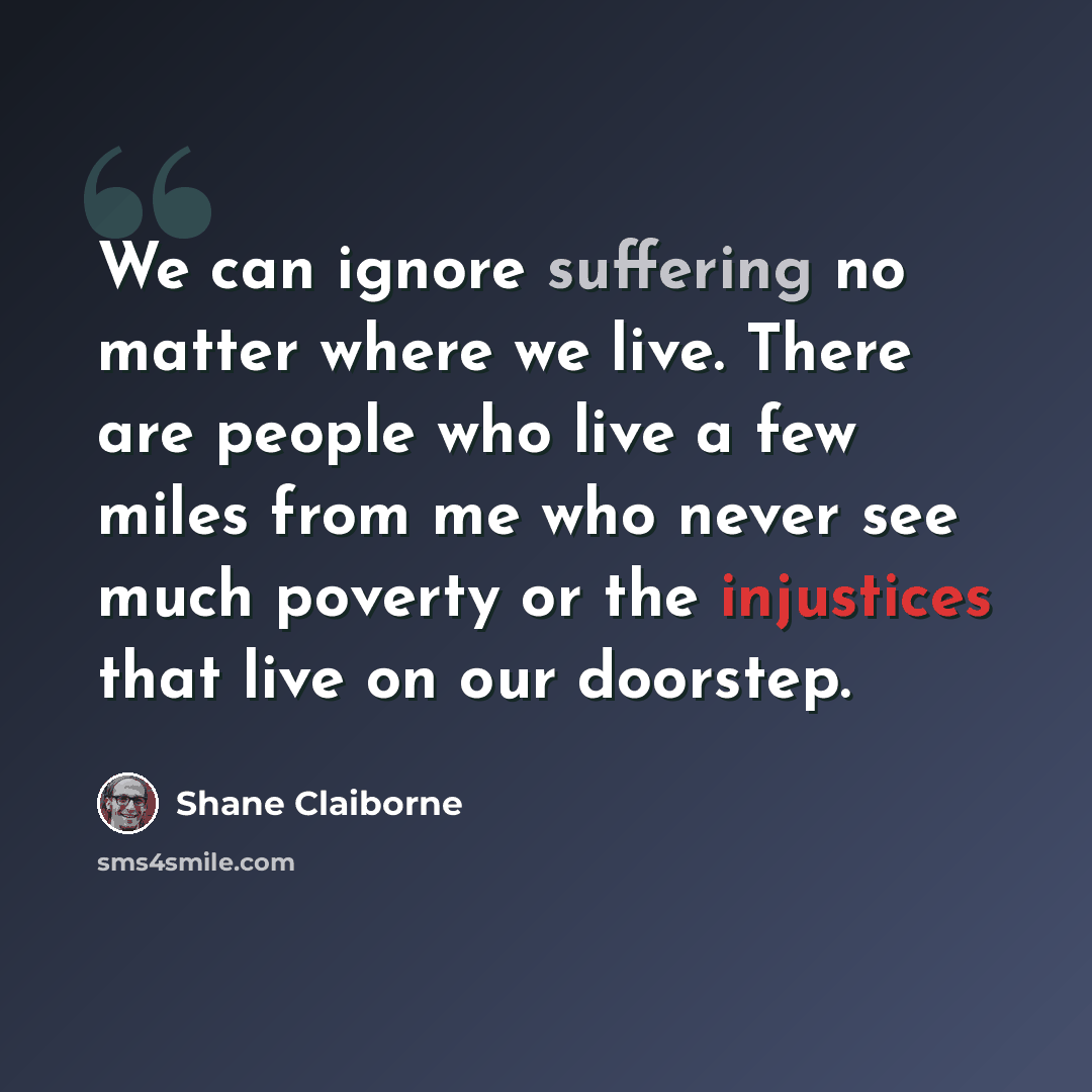 “We can ignore suffering no matter where we live. There are people who live a few miles from me who never see much poverty or the injustices that live on our doorstep.” quote by Shane Claiborne