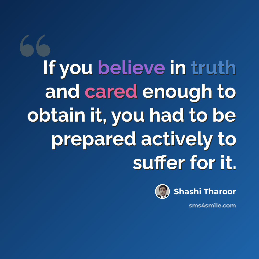 “If you believe in truth and cared enough to obtain it, you had to be prepared actively to suffer for it.” quote by Shashi Tharoor