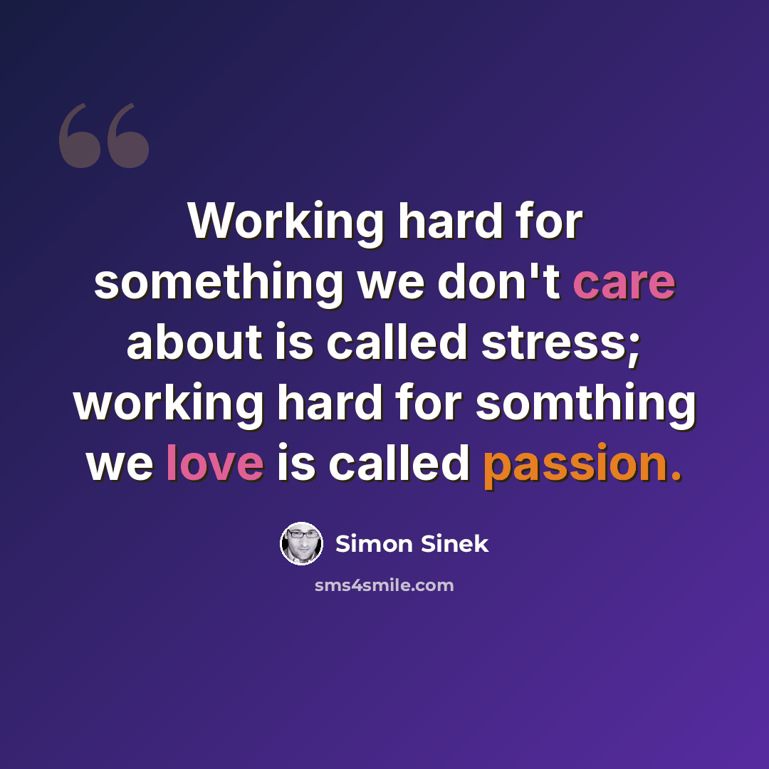 “Working hard for something we don't care about is called stress; working hard for somthing we love is called passion.” quote by Simon Sinek