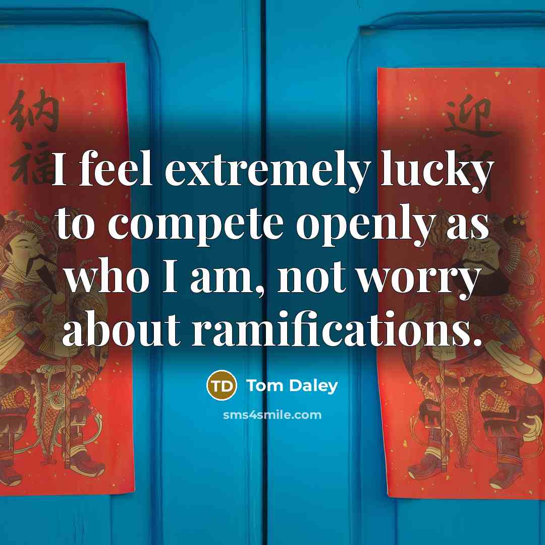 “I feel extremely lucky to compete openly as who I am, not worry about ramifications.” quote by Tom Daley