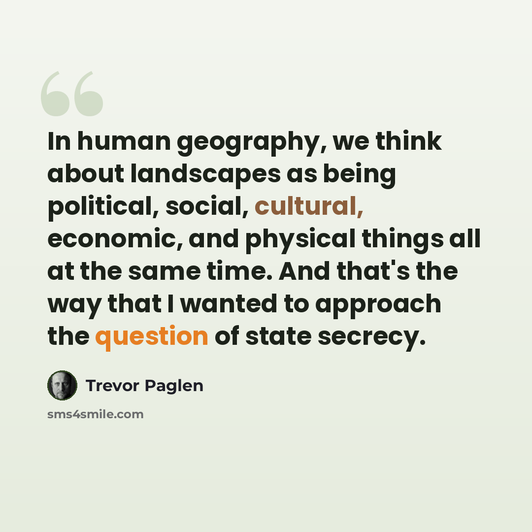 “In human geography, we think about landscapes as being political, social, cultural, economic, and physical things all at the same time. And that's the way that I wanted to approach the question of state secrecy.” quote by Trevor Paglen