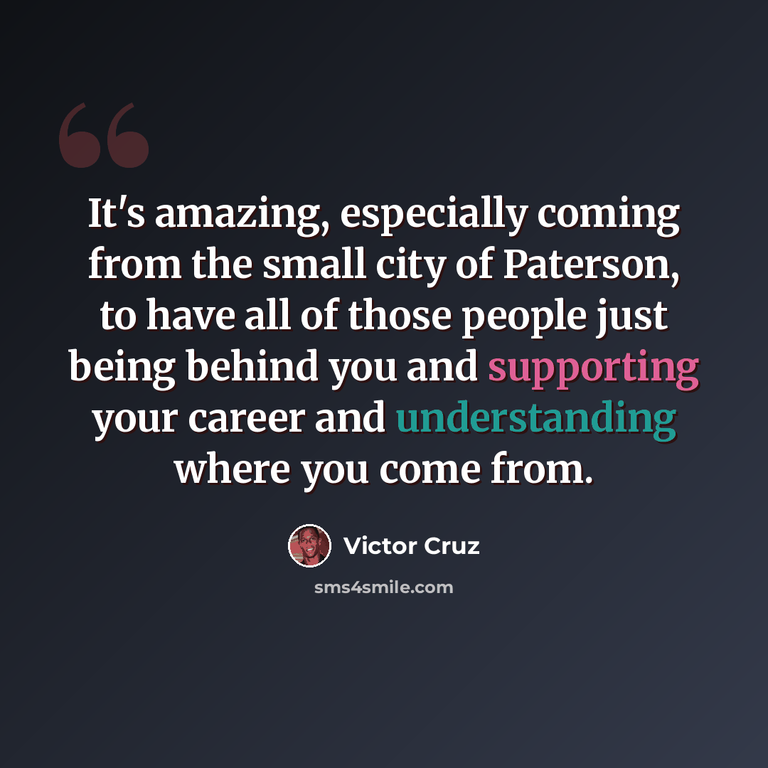 “It's amazing, especially coming from the small city of Paterson, to have all of those people just being behind you and supporting your career and understanding where you come from.” quote by Victor Cruz