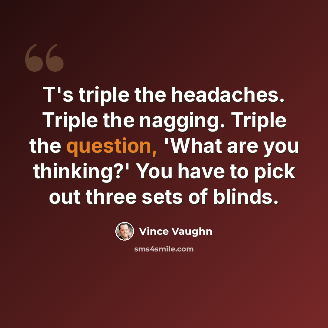 “T's triple the headaches. Triple the nagging. Triple the question, 'What are you thinking?' You have to pick out three sets of blinds.” quote by Vince Vaughn