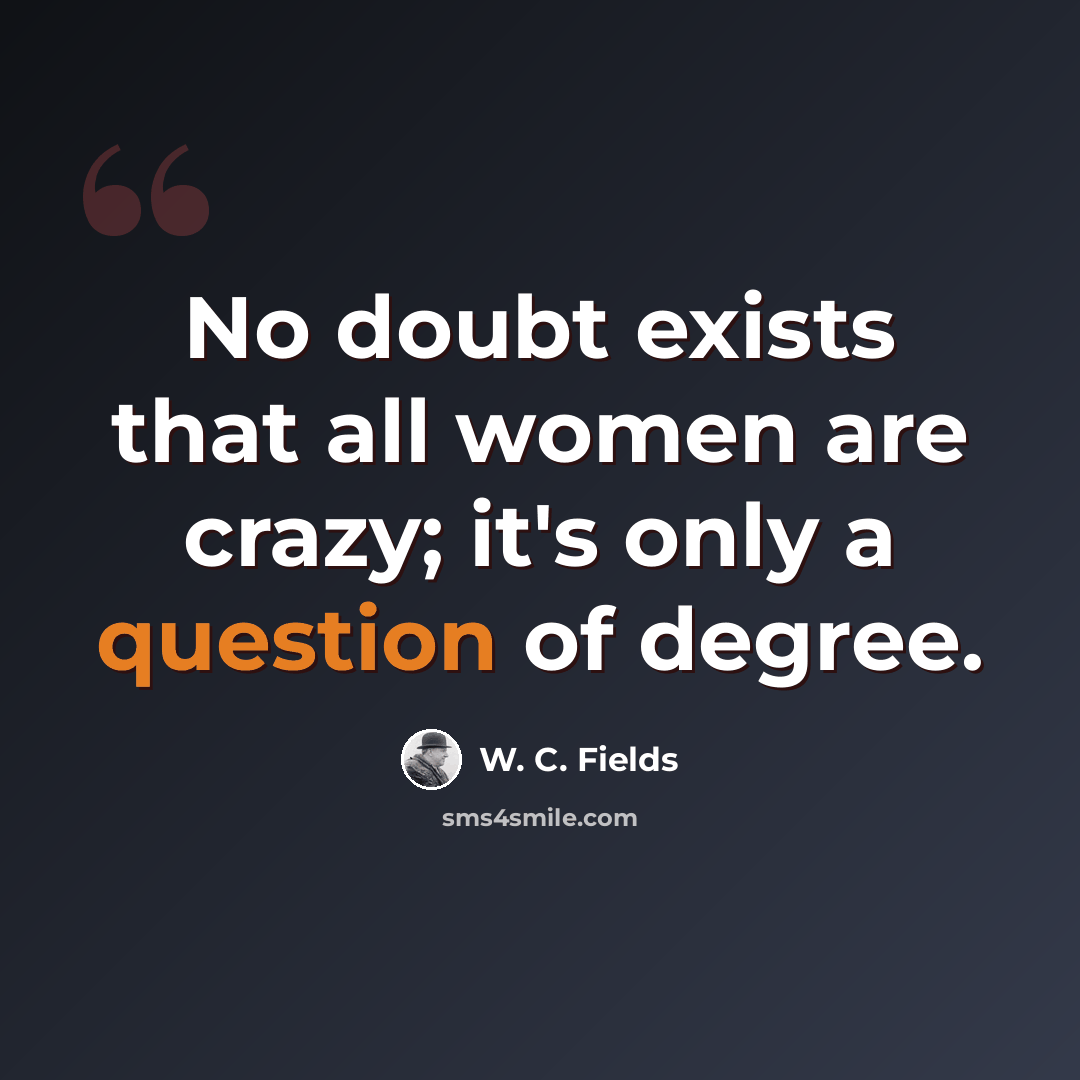 “No doubt exists that all women are crazy; it's only a question of degree.” quote by W. C. Fields