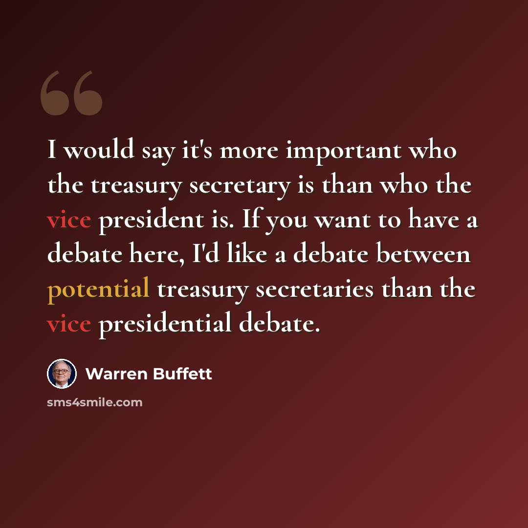“I would say it's more important who the treasury secretary is than who the vice president is. If you want to have a debate here, I'd like a debate between potential treasury secretaries than the vice presidential debate.” quote by Warren Buffett