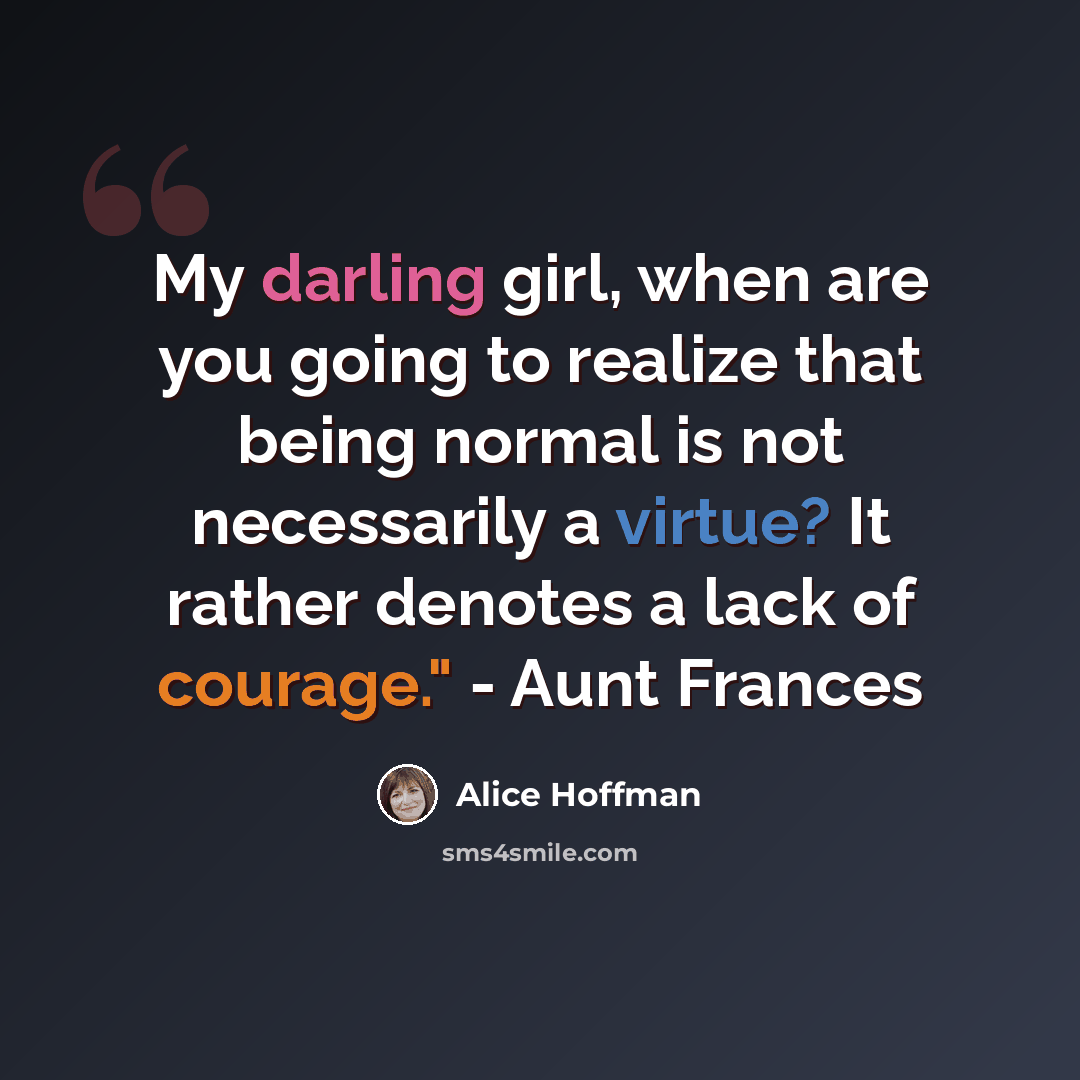 “My darling girl, when are you going to realize that being normal is not necessarily a virtue? It rather denotes a lack of courage." - Aunt Frances” quote by Alice Hoffman