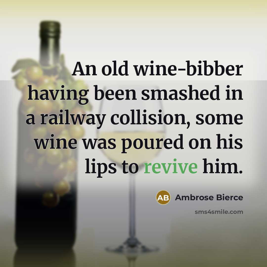 “An old wine-bibber having been smashed in a railway collision, some wine was poured on his lips to revive him.” quote by Ambrose Bierce