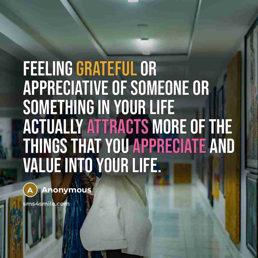 “Feeling grateful or appreciative of someone or something in your life actually attracts more of the things that you appreciate and value into your life.” quote by Anonymous