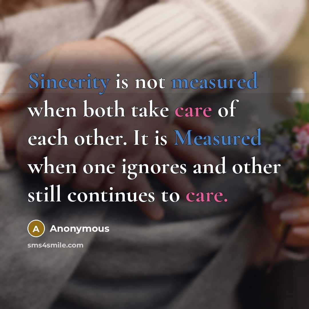 “Sincerity is not measured when both take care of each other. It is Measured when one ignores and other still continues to care.” quote by Anonymous