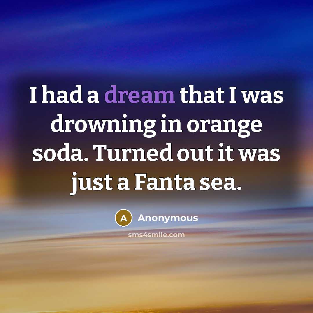 “I had a dream that I was drowning in orange soda. Turned out it was just a Fanta sea.” quote by Anonymous