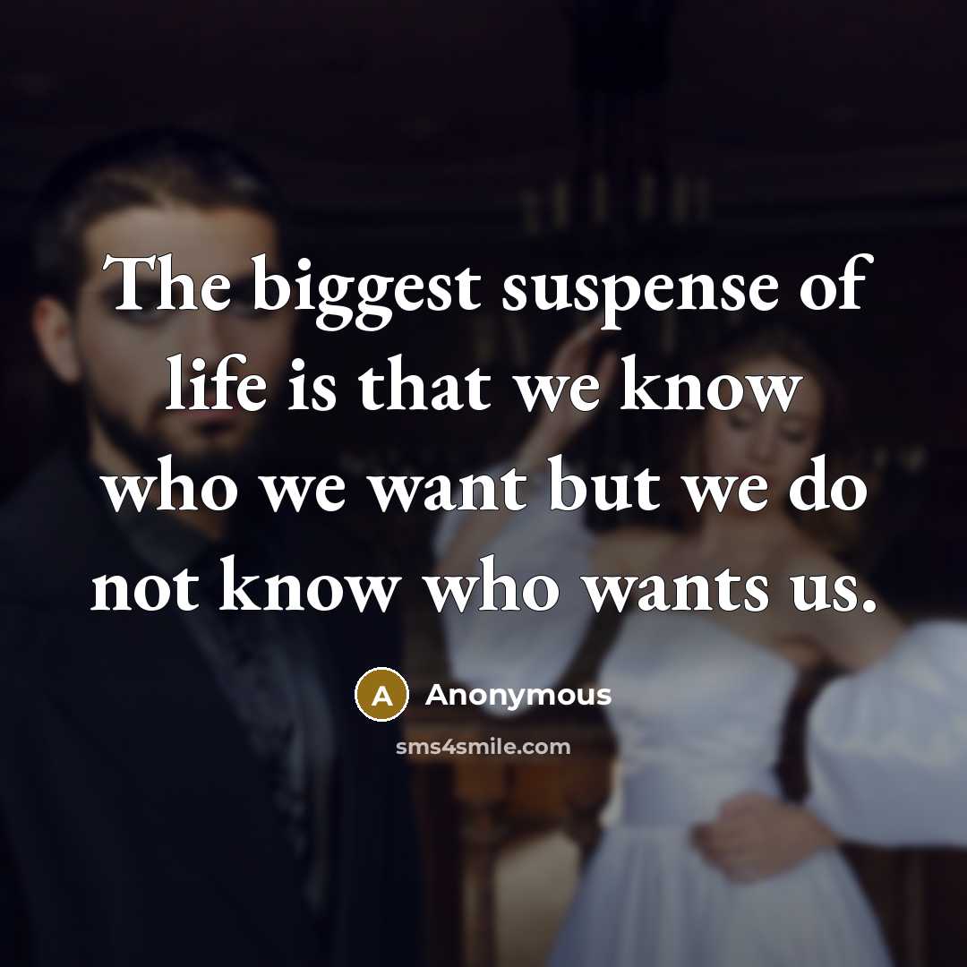 “The biggest suspense of life is that we know who we want but we do not know who wants us.” quote by Anonymous