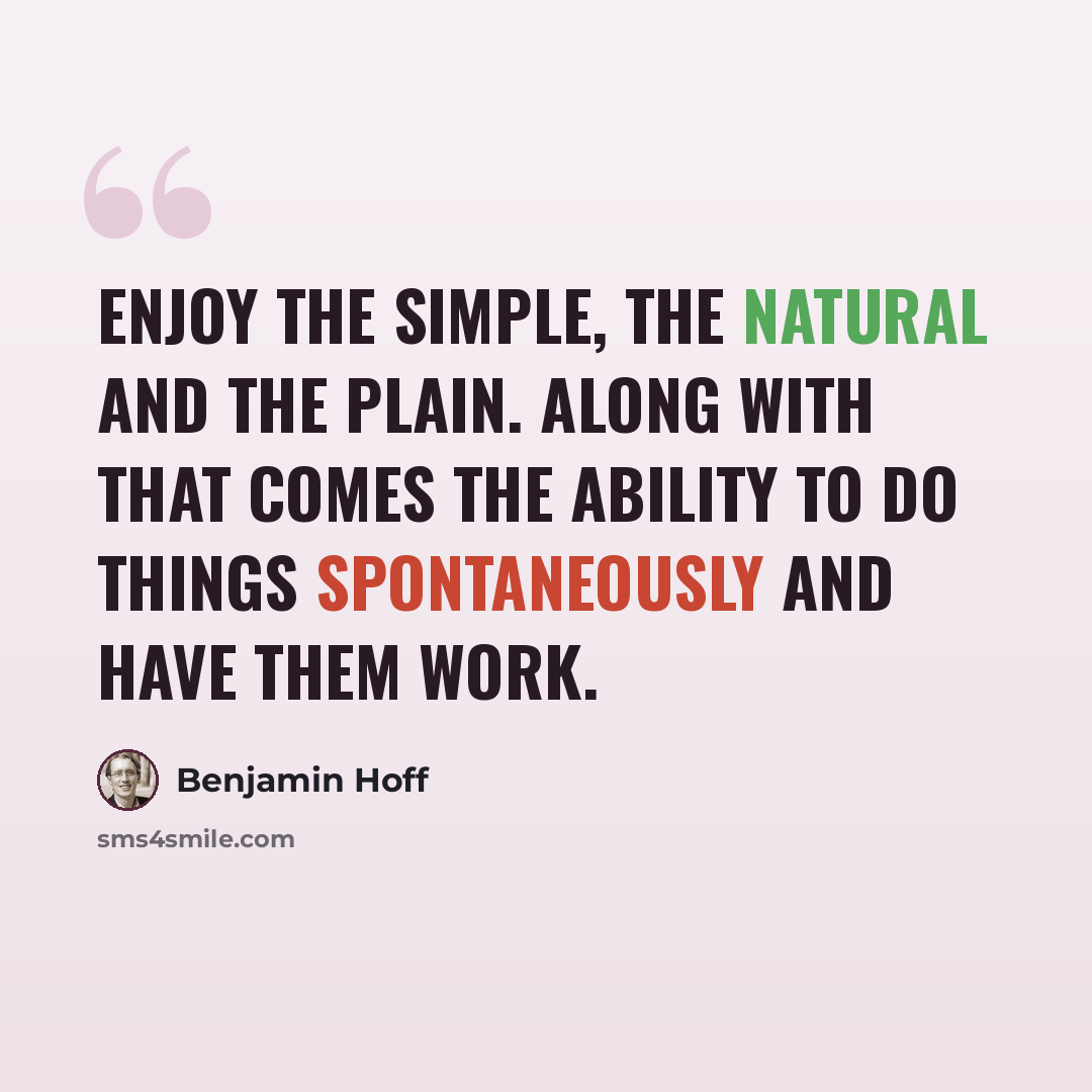 “Enjoy the simple, the natural and the plain. Along with that comes the ability to do things spontaneously and have them work.” quote by Benjamin Hoff