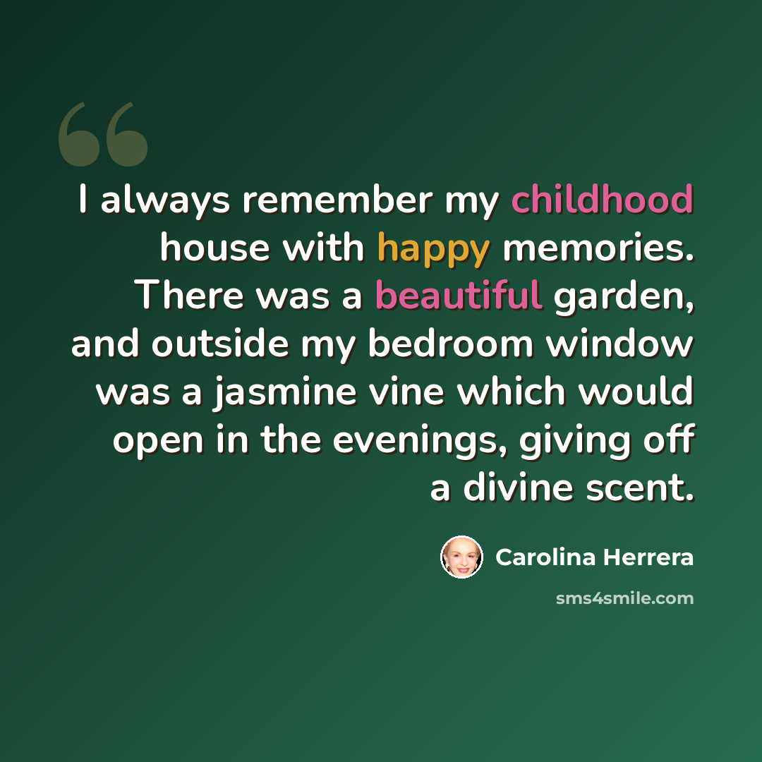 “I always remember my childhood house with happy memories. There was a beautiful garden, and outside my bedroom window was a jasmine vine which would open in the evenings, giving off a divine scent.” quote by Carolina Herrera