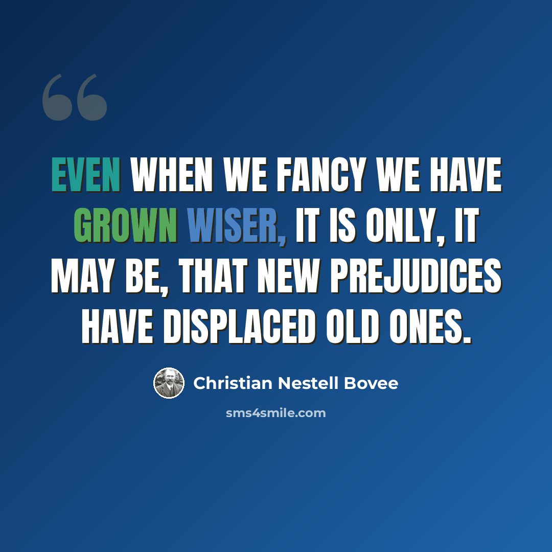“Even when we fancy we have grown wiser, it is only, it may be, that new prejudices have displaced old ones.” quote by Christian Nestell Bovee