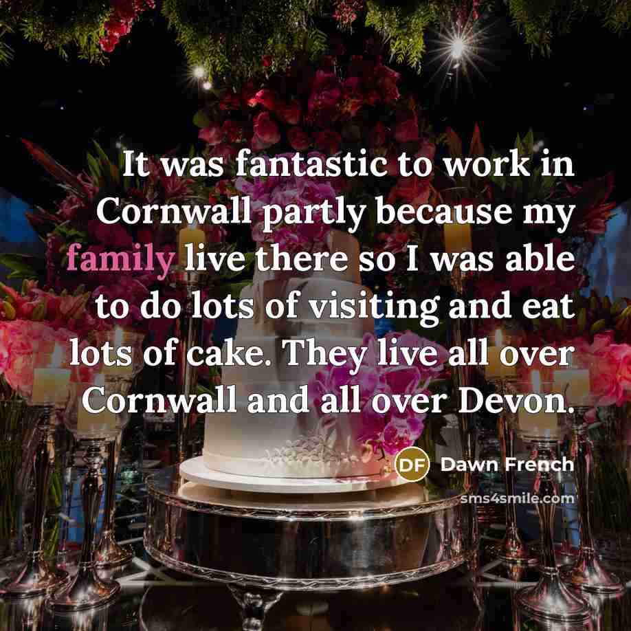 “It was fantastic to work in Cornwall partly because my family live there so I was able to do lots of visiting and eat lots of cake. They live all over Cornwall and all over Devon.” quote by Dawn French