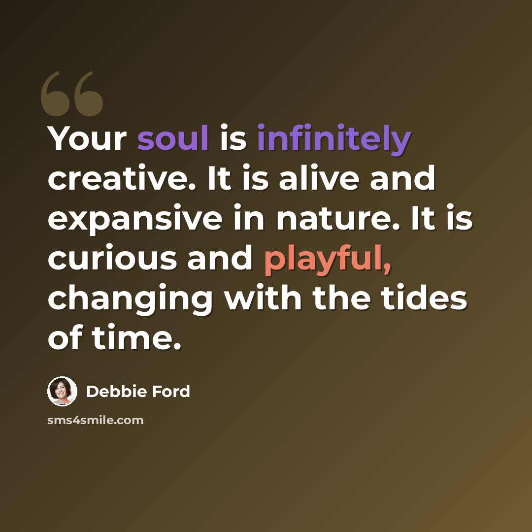 “Your soul is infinitely creative. It is alive and expansive in nature. It is curious and playful, changing with the tides of time.” quote by Debbie Ford