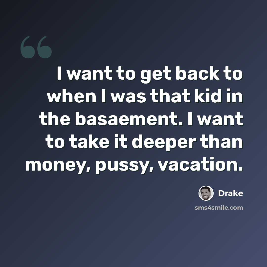 “I want to get back to when I was that kid in the basaement. I want to take it deeper than money, pussy, vacation.” quote by Drake